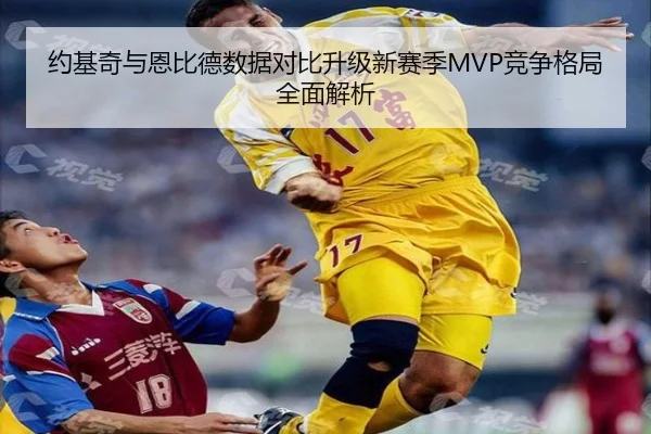 约基奇与恩比德数据对比升级新赛季MVP竞争格局全面解析